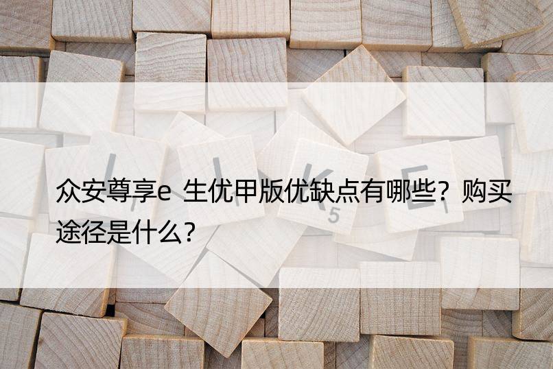 众安尊享e生优甲版优缺点有哪些？购买途径是什么？