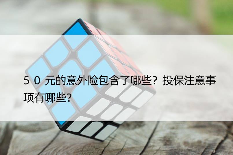 50元的意外险包含了哪些？投保注意事项有哪些？