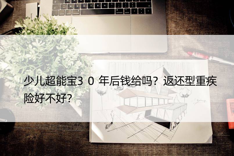 少儿超能宝30年后钱给吗？返还型重疾险好不好？