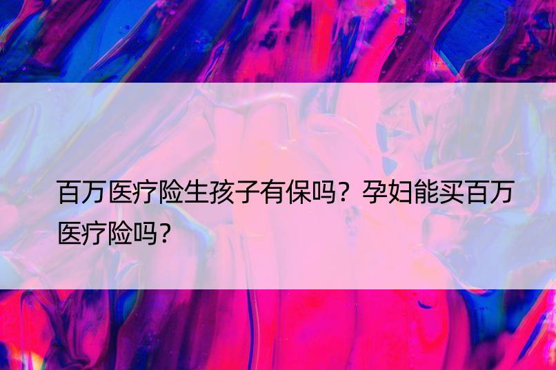 百万医疗险生孩子有保吗？孕妇能买百万医疗险吗？