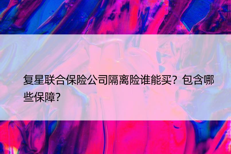 复星联合保险公司隔离险谁能买？包含哪些保障？