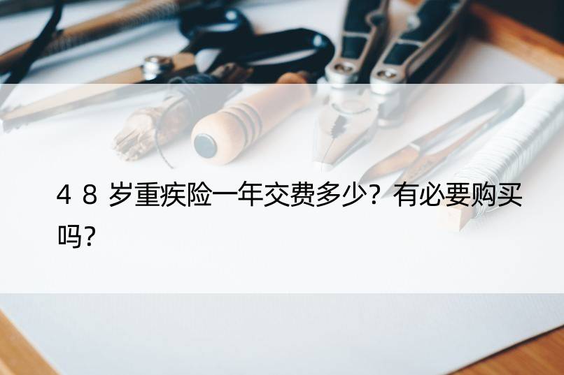 48岁重疾险一年交费多少？有必要购买吗？