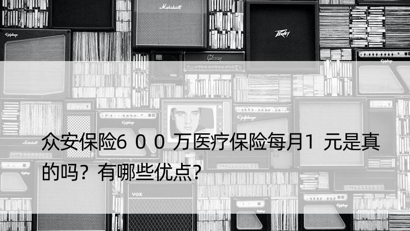 众安保险600万医疗保险每月1元是真的吗？有哪些优点？