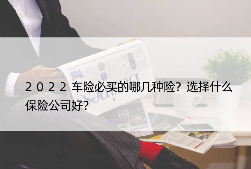 2022车险必买的哪几种险？选择什么保险公司好？