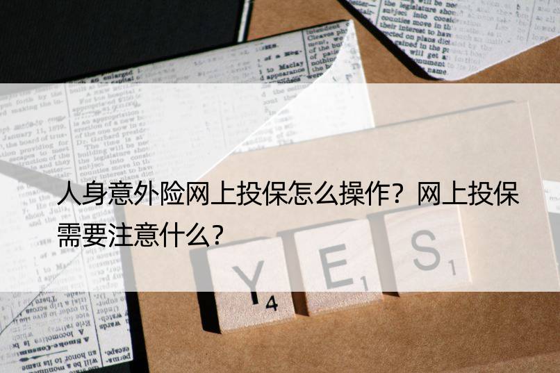 人身意外险网上投保怎么操作？网上投保需要注意什么？