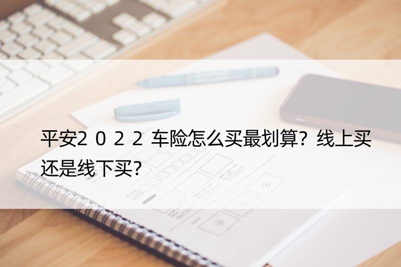 平安2022车险怎么买最划算？线上买还是线下买？