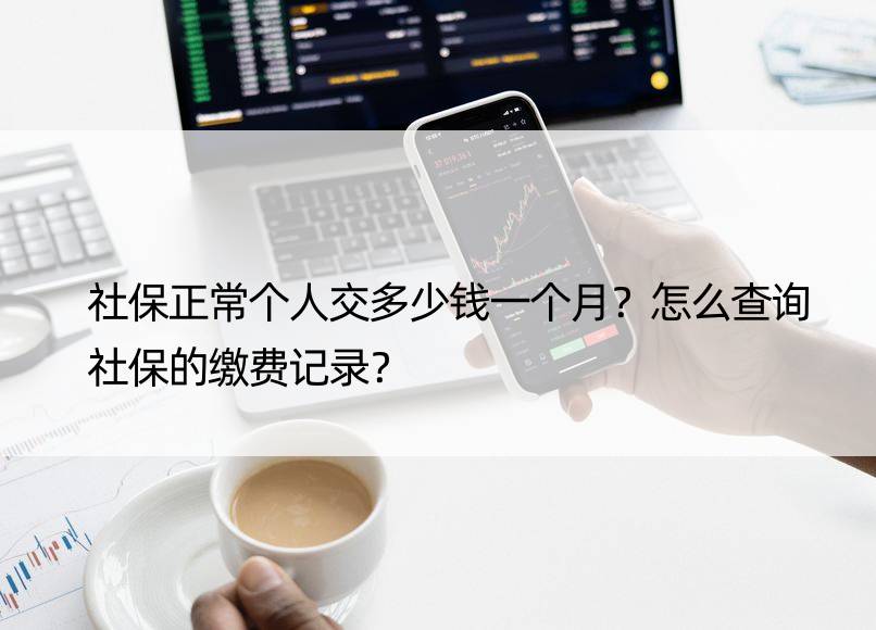 社保正常个人交多少钱一个月？怎么查询社保的缴费记录？