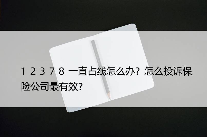 12378一直占线怎么办？怎么投诉保险公司最有效？