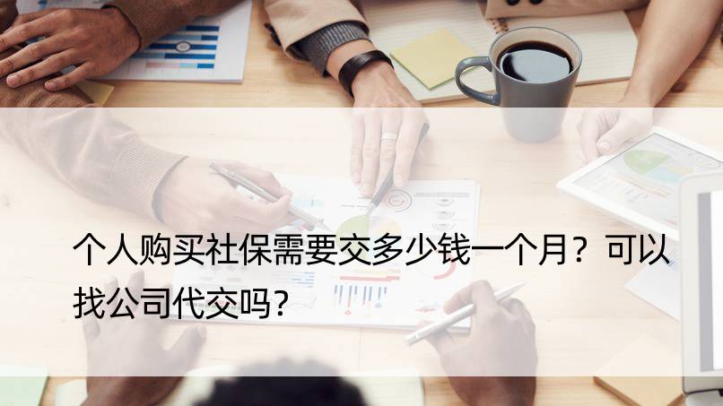 个人购买社保需要交多少钱一个月？可以找公司代交吗？