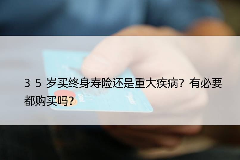 35岁买终身寿险还是重大疾病？有必要都购买吗？