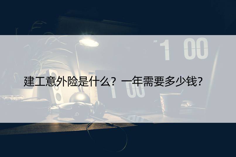 建工意外险是什么？一年需要多少钱？