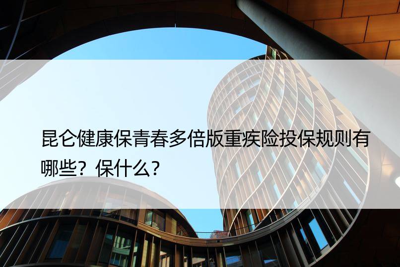 昆仑健康保青春多倍版重疾险投保规则有哪些？保什么？