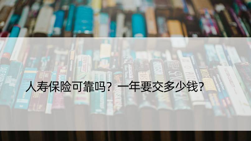 人寿保险可靠吗？一年要交多少钱？