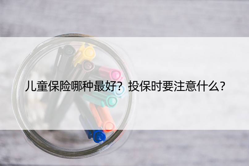 儿童保险哪种更好？投保时要注意什么？