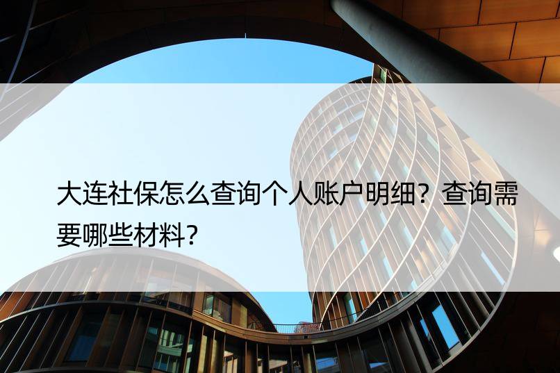 大连社保怎么查询个人账户明细？查询需要哪些材料？