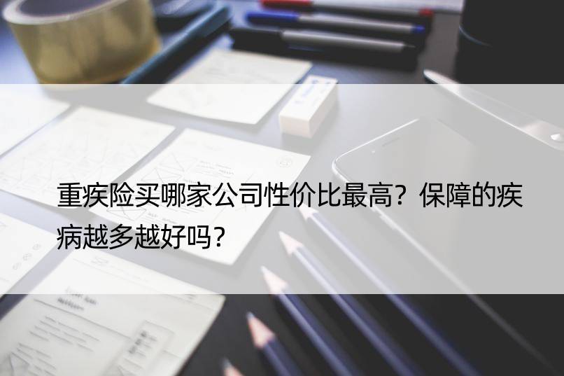 重疾险买哪家公司性价比更高？保障的疾病越多越好吗？