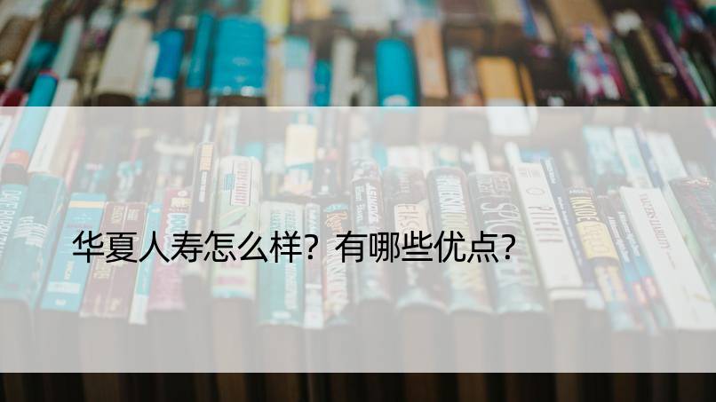 华夏人寿怎么样？有哪些优点？