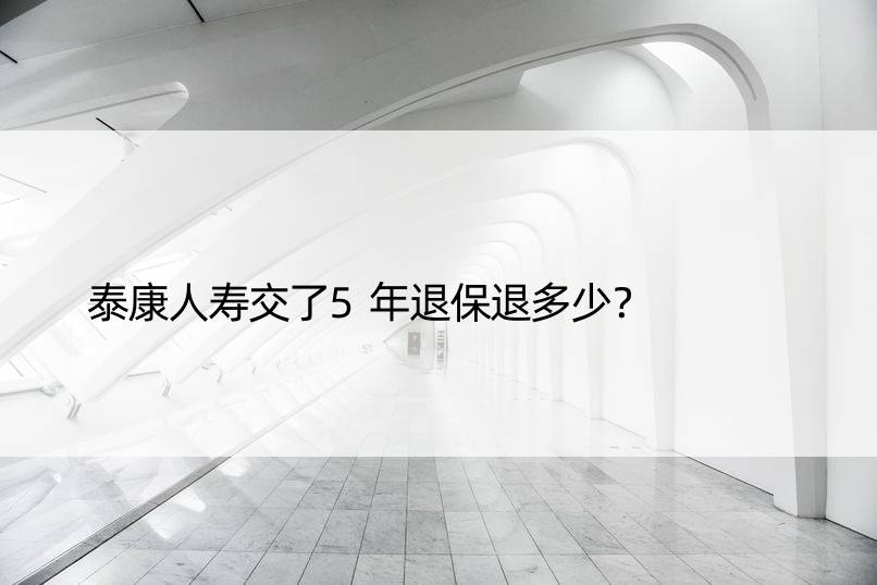 泰康人寿交了5年退保退多少？