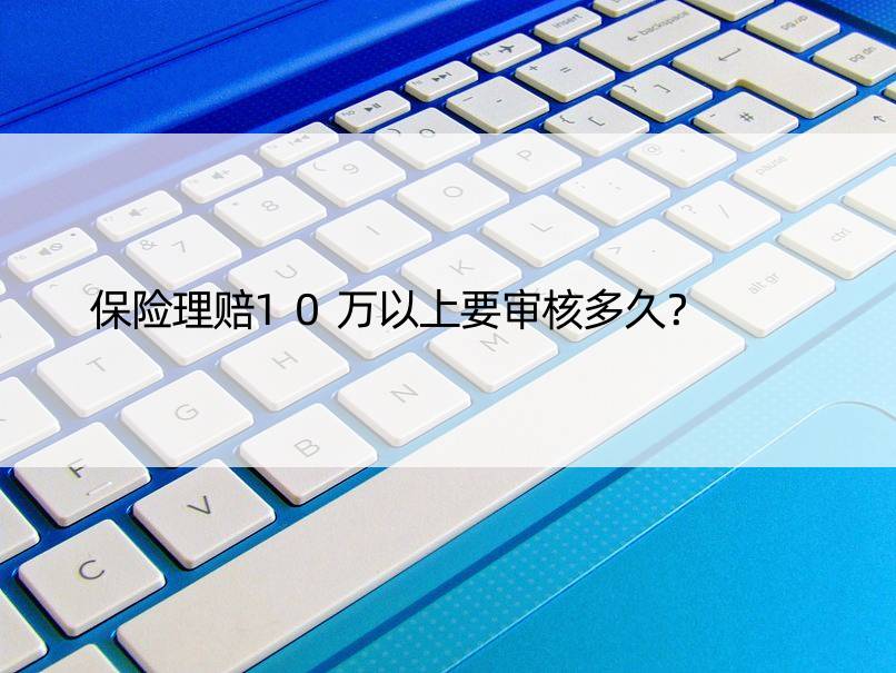 保险理赔10万以上要审核多久？