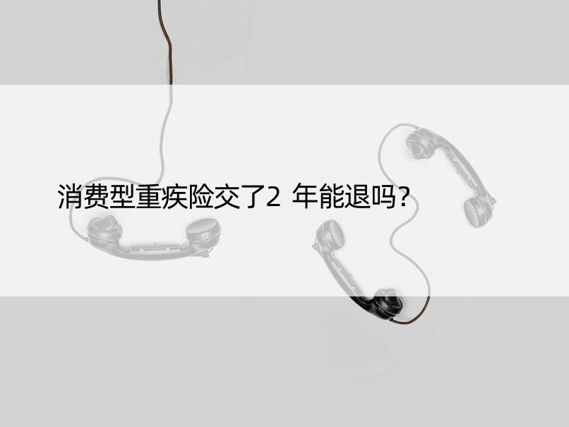 消费型重疾险交了2年能退吗？