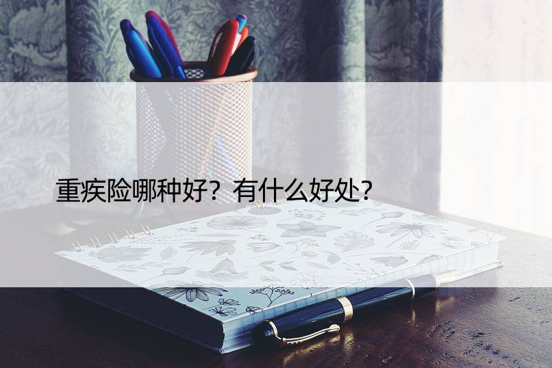 重疾险哪种好？有什么好处？