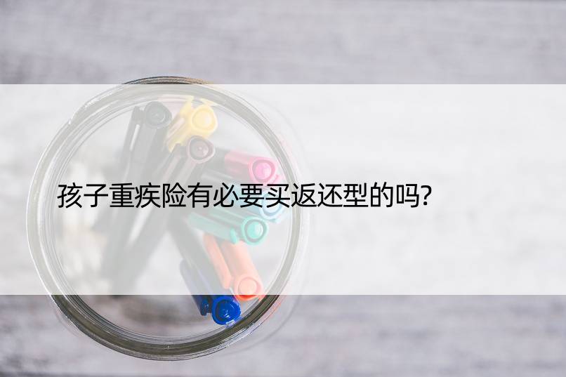 孩子重疾险有必要买返还型的吗?