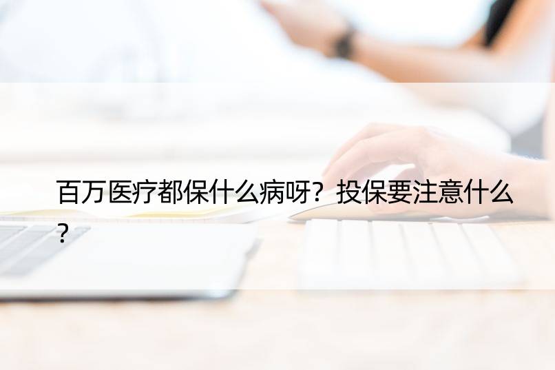 百万医疗都保什么病呀？投保要注意什么？