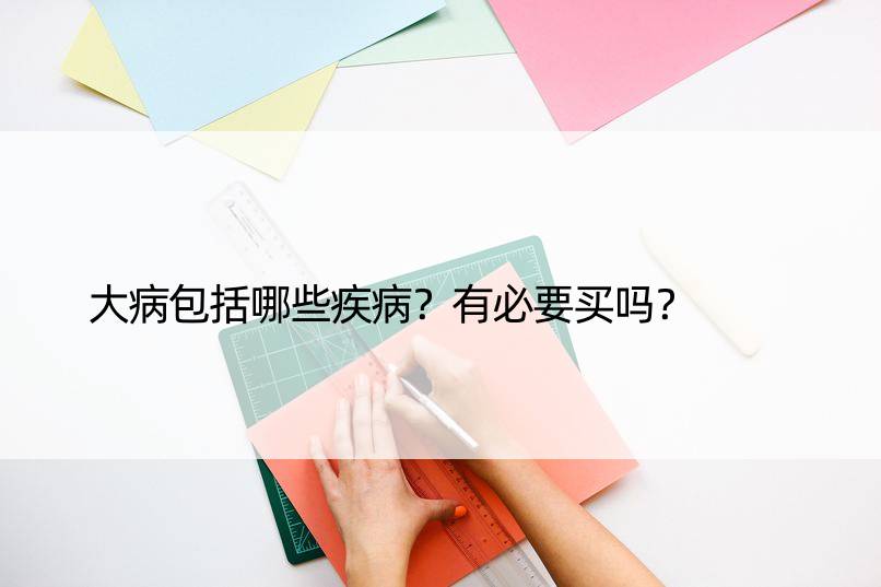 大病包括哪些疾病？有必要买吗？