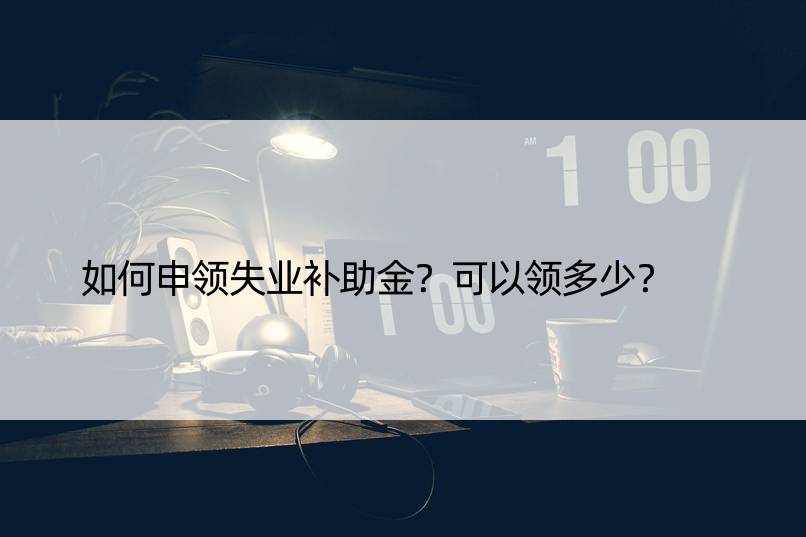 如何申领失业补助金？可以领多少？