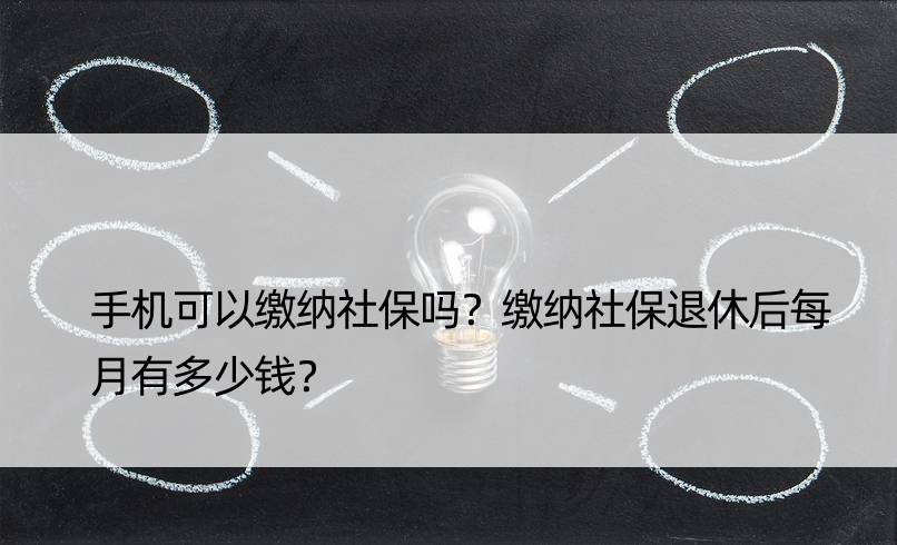 手机可以缴纳社保吗？缴纳社保退休后每月有多少钱？