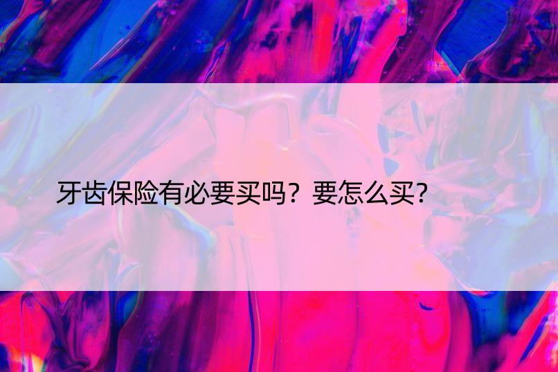 牙齿保险有必要买吗？要怎么买？