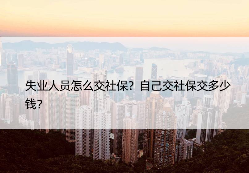 失业人员怎么交社保？自己交社保交多少钱？