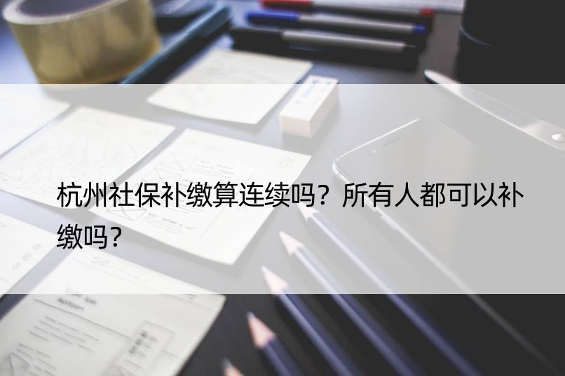 杭州社保补缴算连续吗？所有人都可以补缴吗？