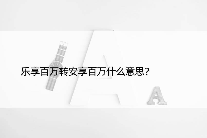 乐享百万转安享百万什么意思？