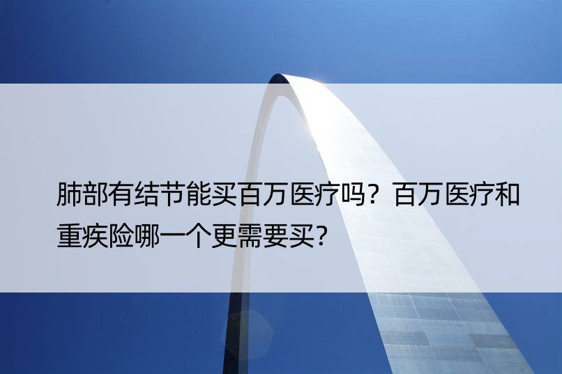 肺部有结节能买百万医疗吗？百万医疗和重疾险哪一个更需要买？