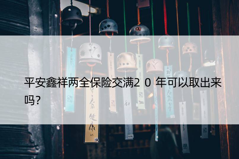 平安鑫祥两全保险交满20年可以取出来吗？