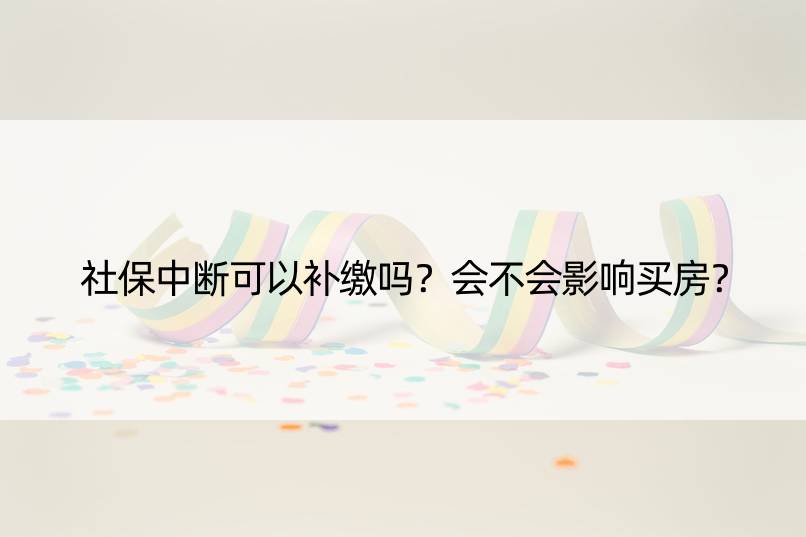 社保中断可以补缴吗？会不会影响买房？