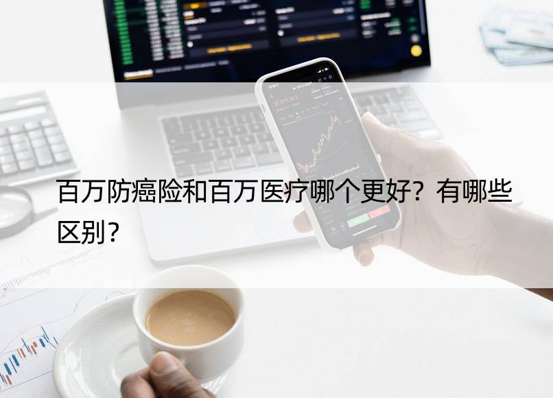 百万防癌险和百万医疗哪个更好？有哪些区别？