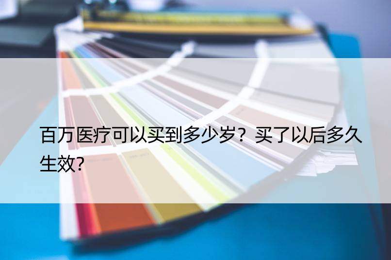 百万医疗可以买到多少岁？买了以后多久生效？