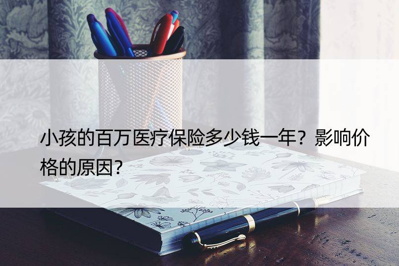 小孩的百万医疗保险多少钱一年？影响价格的原因？