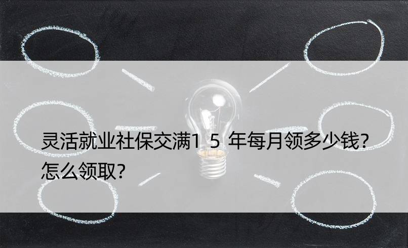 灵活就业社保交满15年每月领多少钱？怎么领取？