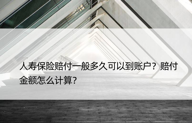 人寿保险赔付一般多久可以到账户？赔付金额怎么计算？