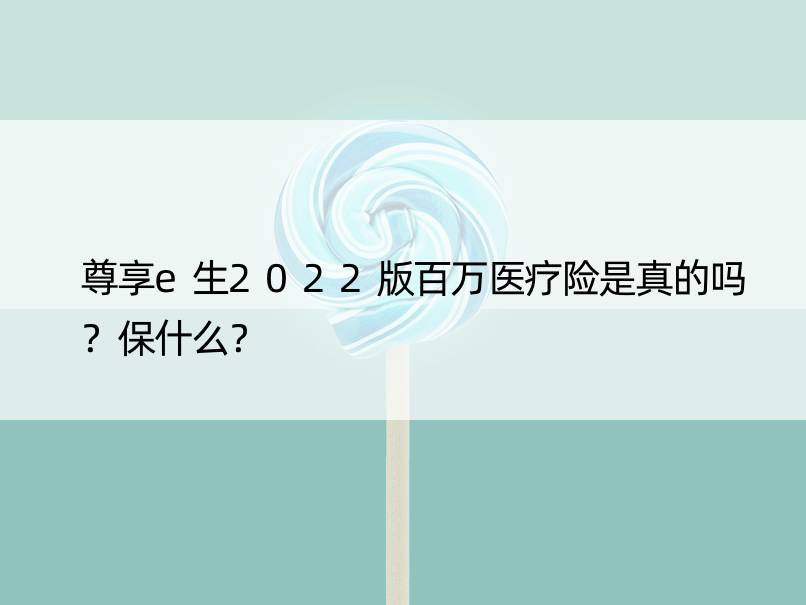 尊享e生2022版百万医疗险是真的吗？保什么？