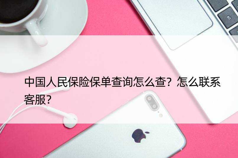 中国人民保险保单查询怎么查？怎么联系客服？