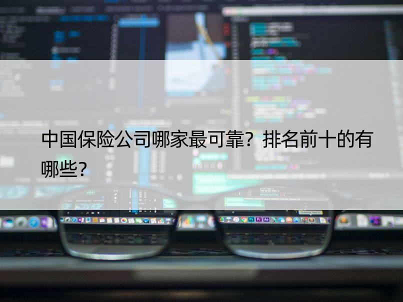 中国保险公司哪家最可靠？排名前十的有哪些？