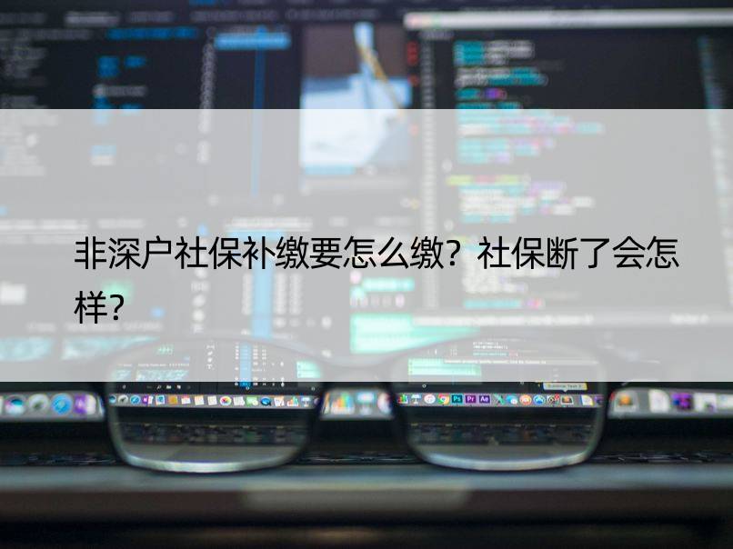 非深户社保补缴要怎么缴？社保断了会怎样？