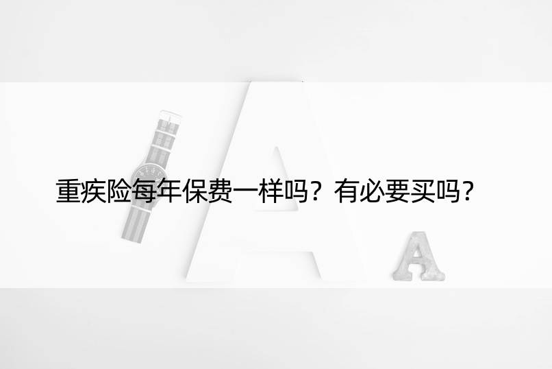 重疾险每年保费一样吗？有必要买吗？