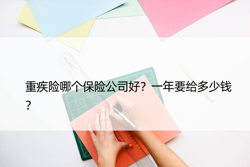 重疾险哪个保险公司好？一年要给多少钱？