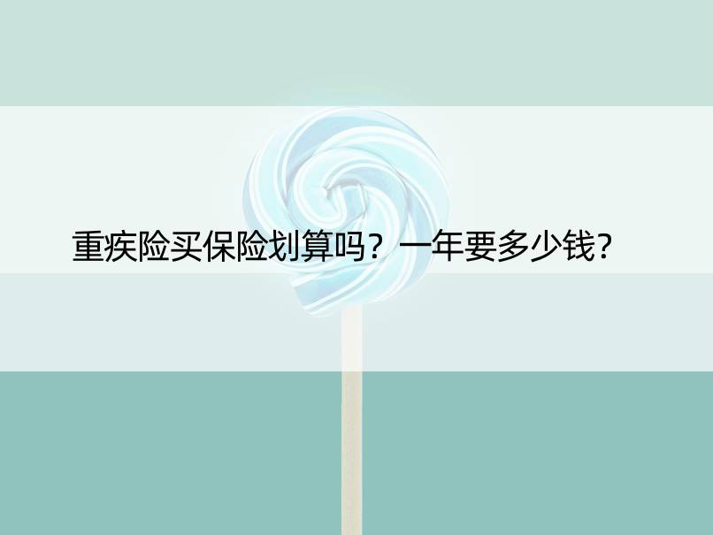 重疾险买保险划算吗？一年要多少钱？