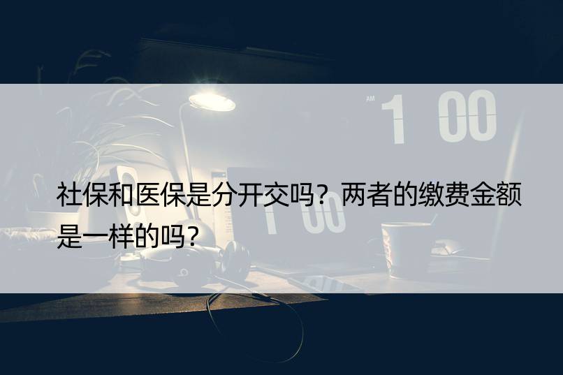 社保和医保是分开交吗？两者的缴费金额是一样的吗？